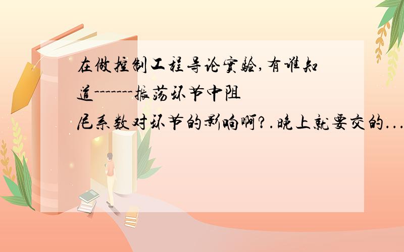 在做控制工程导论实验,有谁知道-------振荡环节中阻尼系数对环节的影响啊?.晚上就要交的...