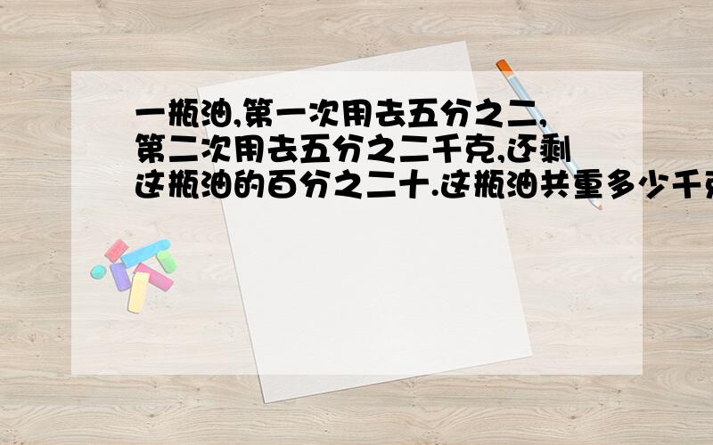 一瓶油,第一次用去五分之二,第二次用去五分之二千克,还剩这瓶油的百分之二十.这瓶油共重多少千克?