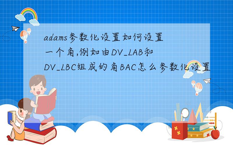 adams参数化设置如何设置一个角,例如由DV_LAB和DV_LBC组成的角BAC怎么参数化设置