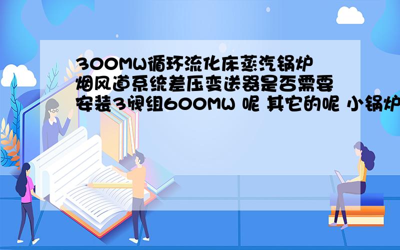 300MW循环流化床蒸汽锅炉烟风道系统差压变送器是否需要安装3阀组600MW 呢 其它的呢 小锅炉呢