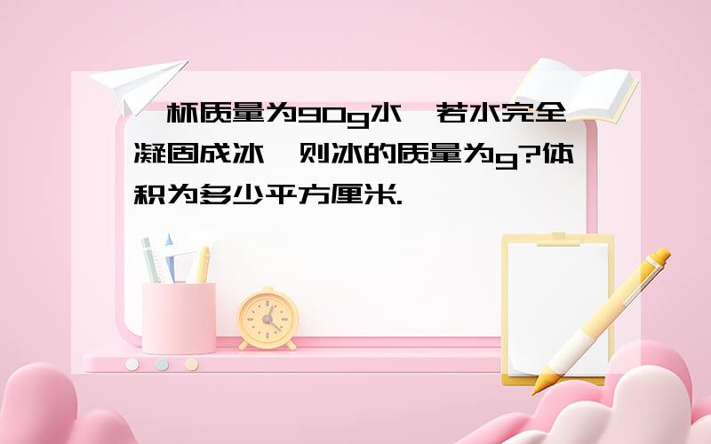 一杯质量为90g水,若水完全凝固成冰,则冰的质量为g?体积为多少平方厘米.