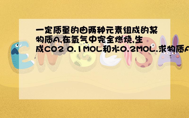 一定质量的由两种元素组成的某物质A,在氧气中完全燃烧,生成CO2 0.1MOL和水0.2MOL.求物质A中各元素的质量比