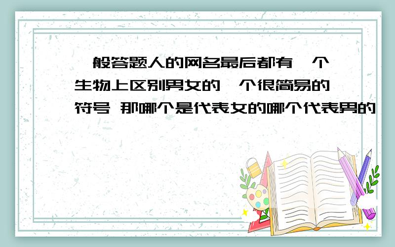 一般答题人的网名最后都有一个生物上区别男女的一个很简易的符号 那哪个是代表女的哪个代表男的