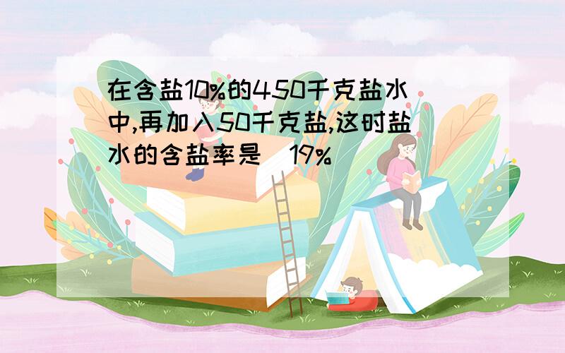 在含盐10%的450千克盐水中,再加入50千克盐,这时盐水的含盐率是[19%]