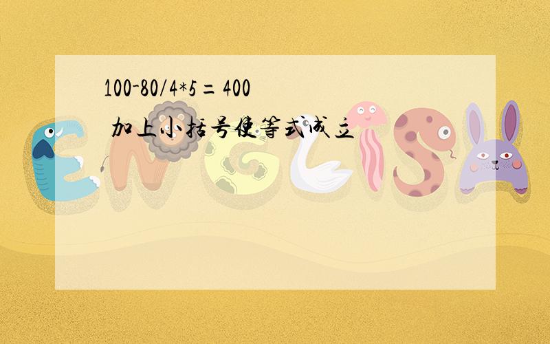 100-80/4*5=400 加上小括号使等式成立