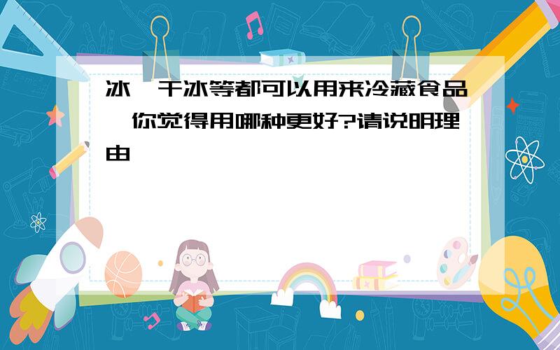 冰、干冰等都可以用来冷藏食品,你觉得用哪种更好?请说明理由