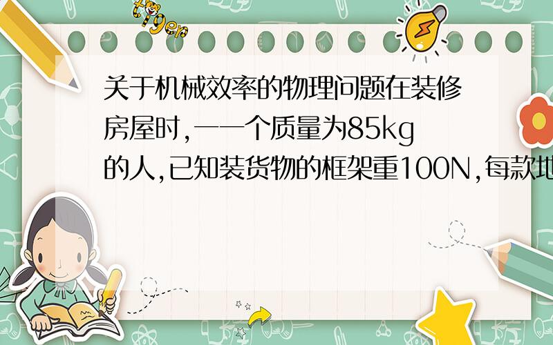 关于机械效率的物理问题在装修房屋时,一一个质量为85kg的人,已知装货物的框架重100N,每款地板砖重100N,滑轮与轴的摩擦绳重忽略不计,当提升8块地板砖时,人对框架底的压力为F1.当提升11块地