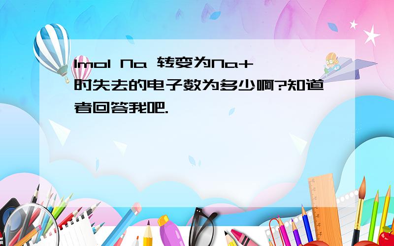 1mol Na 转变为Na+时失去的电子数为多少啊?知道者回答我吧.