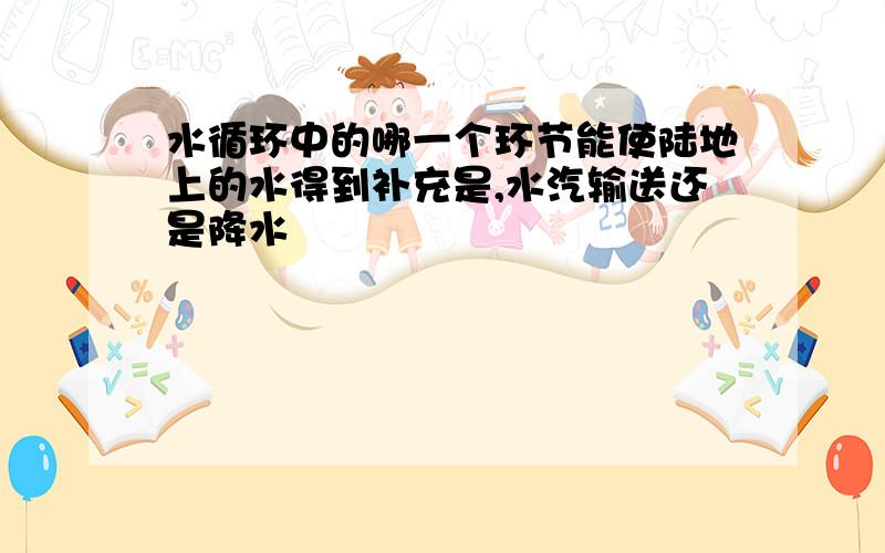 水循环中的哪一个环节能使陆地上的水得到补充是,水汽输送还是降水