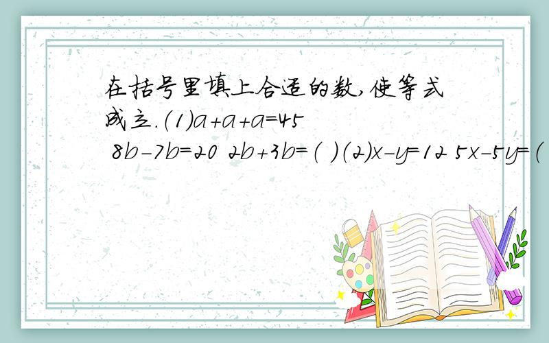 在括号里填上合适的数,使等式成立.（1）a+a+a＝45 8b-7b＝20 2b+3b＝（ ）（2）x-y＝12 5x-5y＝（ ）