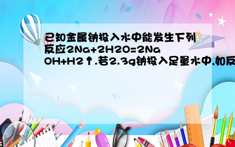 已知金属钠投入水中能发生下列反应2Na+2H2O=2NaOH+H2↑.若2.3g钠投入足量水中,如反应后得到溶液中Na+与水分子的个数比为1比100,则开始时所用的水的质量是多少克