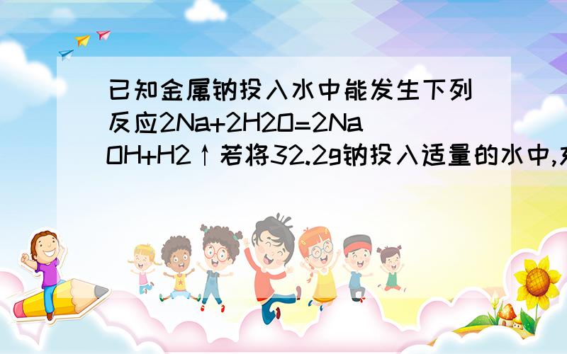 已知金属钠投入水中能发生下列反应2Na+2H2O=2NaOH+H2↑若将32.2g钠投入适量的水中,充分反应.求生成的NaOH的物质的量和H2的体积（标况下）.