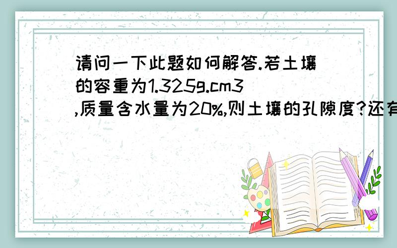 请问一下此题如何解答.若土壤的容重为1.325g.cm3,质量含水量为20%,则土壤的孔隙度?还有三相比例如何算？