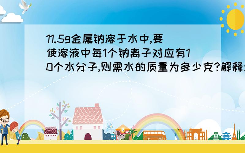 11.5g金属钠溶于水中,要使溶液中每1个钠离子对应有10个水分子,则需水的质量为多少克?解释清楚下,助人为乐!有追分!