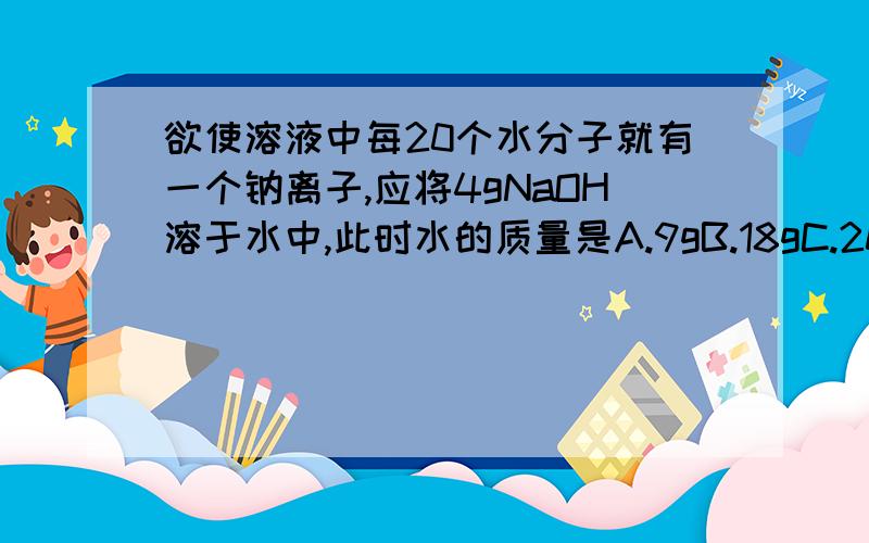 欲使溶液中每20个水分子就有一个钠离子,应将4gNaOH溶于水中,此时水的质量是A.9gB.18gC.20gD.36g