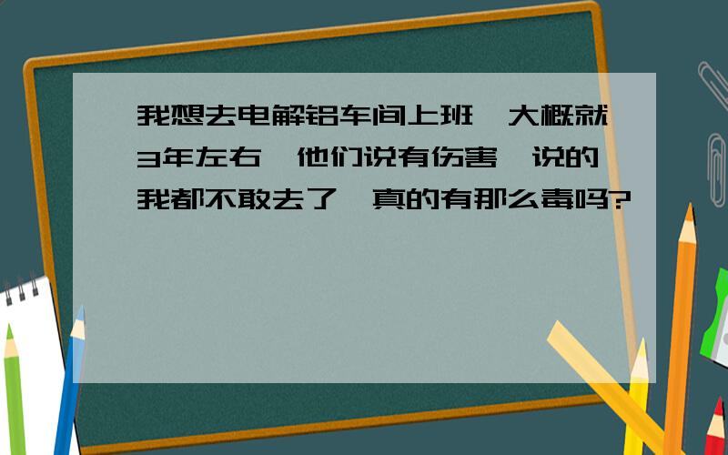 我想去电解铝车间上班,大概就3年左右,他们说有伤害,说的我都不敢去了,真的有那么毒吗?