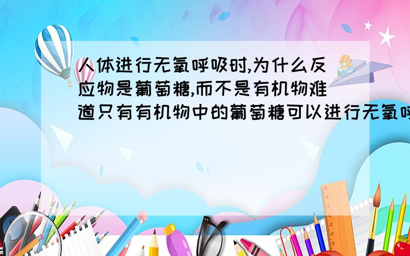 人体进行无氧呼吸时,为什么反应物是葡萄糖,而不是有机物难道只有有机物中的葡萄糖可以进行无氧呼吸吗