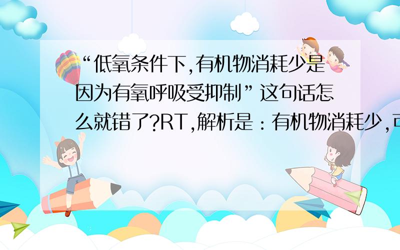 “低氧条件下,有机物消耗少是因为有氧呼吸受抑制”这句话怎么就错了?RT,解析是：有机物消耗少,可能是温度过低造成.我怎么感觉牛头不对马嘴呢?我觉得题目没有错,这个解释根本与题目无