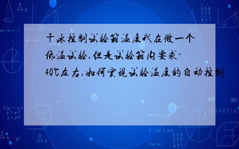 干冰控制试验箱温度我在做一个低温试验,但是试验箱内要求-40℃左右,如何实现试验温度的自动控制