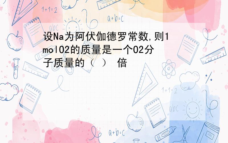 设Na为阿伏伽德罗常数,则1molO2的质量是一个O2分子质量的（ ） 倍