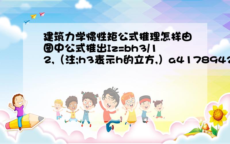 建筑力学惯性矩公式推理怎样由图中公式推出Iz=bh3/12,（注;h3表示h的立方,）a417894266 你好,那个网址打不开,能加你为好友吗