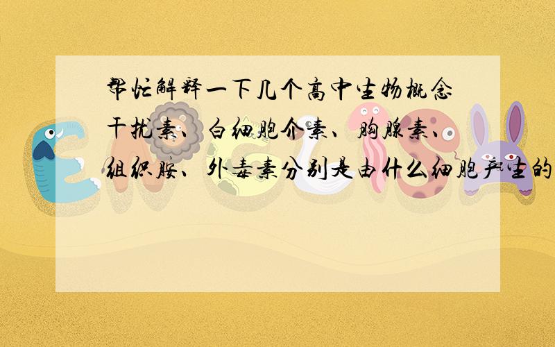 帮忙解释一下几个高中生物概念干扰素、白细胞介素、胸腺素、组织胺、外毒素分别是由什么细胞产生的,各自的作用是什么,不要在百度百科、知道之类的上面复制,最好是有自己的理解用比