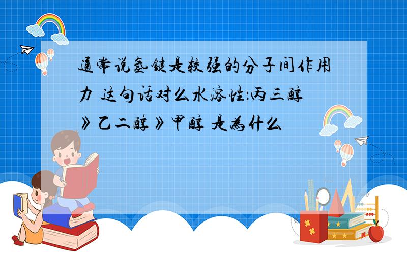 通常说氢键是较强的分子间作用力 这句话对么水溶性：丙三醇》乙二醇》甲醇 是为什么