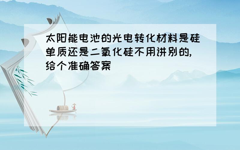 太阳能电池的光电转化材料是硅单质还是二氧化硅不用讲别的,给个准确答案