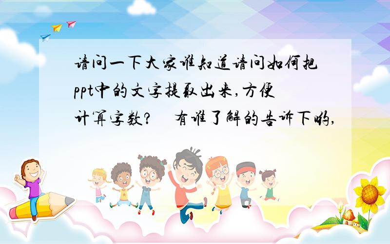 请问一下大家谁知道请问如何把ppt中的文字提取出来,方便计算字数?　有谁了解的告诉下哟,