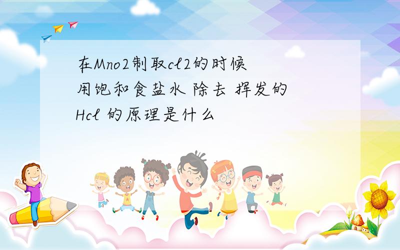 在Mno2制取cl2的时候 用饱和食盐水 除去 挥发的 Hcl 的原理是什么