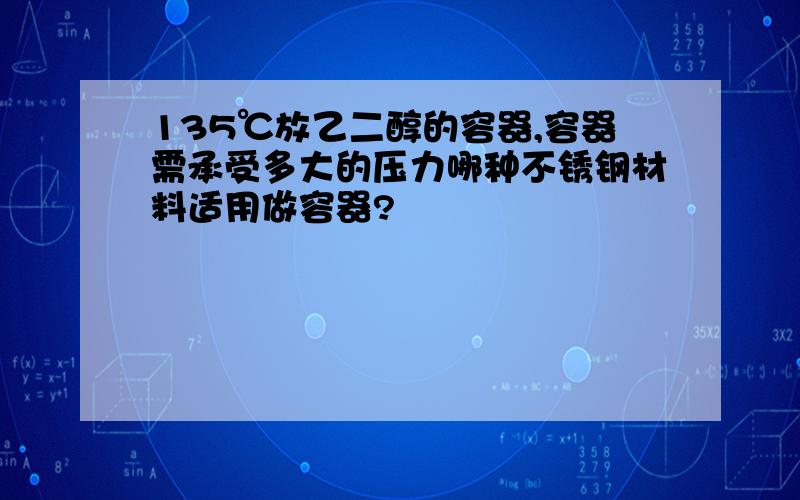 135℃放乙二醇的容器,容器需承受多大的压力哪种不锈钢材料适用做容器?