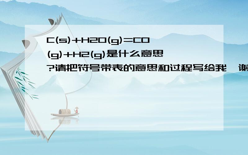 C(s)+H2O(g)=CO(g)+H2(g)是什么意思?请把符号带表的意思和过程写给我,谢拉.