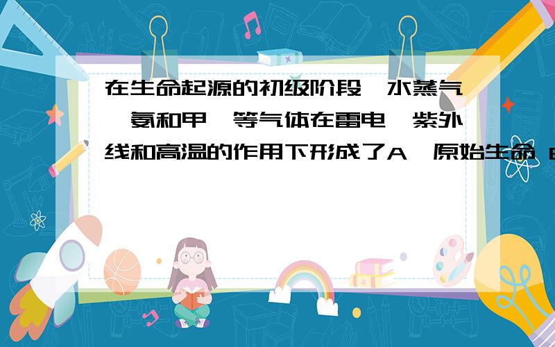 在生命起源的初级阶段,水蒸气、氨和甲烷等气体在雷电、紫外线和高温的作用下形成了A、原始生命 B、微生物 C、简单有机物 D、单细胞生物