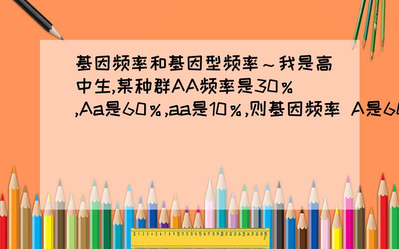 基因频率和基因型频率～我是高中生,某种群AA频率是30％,Aa是60％,aa是10％,则基因频率 A是60％,a是40％,其子一代基因型频率为 AA是36％,Aa是48％,aa是16％；基因频率为 A是60％,a是40％；那么子二