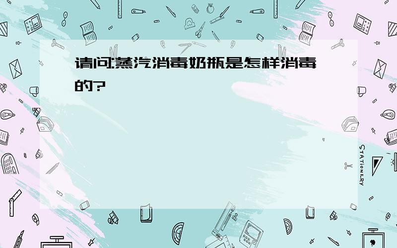 请问:蒸汽消毒奶瓶是怎样消毒的?