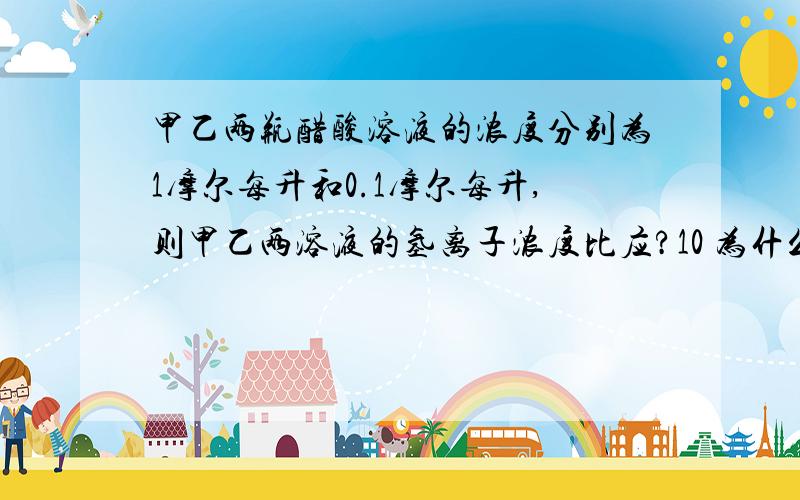 甲乙两瓶醋酸溶液的浓度分别为1摩尔每升和0.1摩尔每升,则甲乙两溶液的氢离子浓度比应?10 为什么? 添大于小于或等于