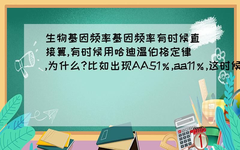 生物基因频率基因频率有时候直接算,有时候用哈迪温伯格定律,为什么?比如出现AA51％,aa11％,这时候肯定只能用普通方法,而不能用定律了,为什么?