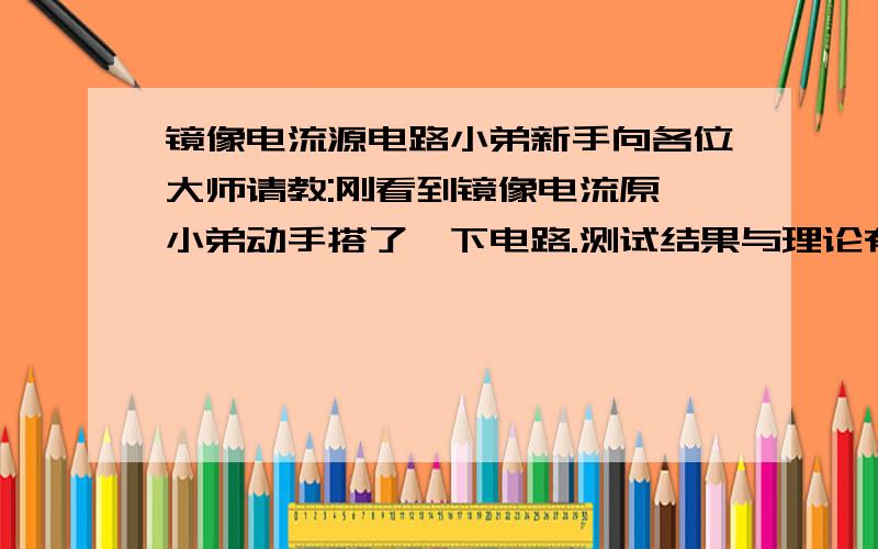 镜像电流源电路小弟新手向各位大师请教:刚看到镜像电流原,小弟动手搭了一下电路.测试结果与理论有偏差.如上两图:按图A连接,实测A点左边基极15微安,A右边却110多微安两边的基极电流不相