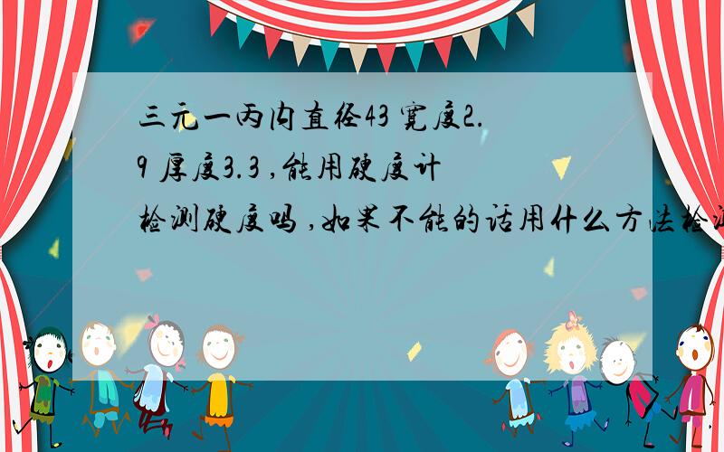 三元一丙内直径43 宽度2.9 厚度3.3 ,能用硬度计检测硬度吗 ,如果不能的话用什么方法检测