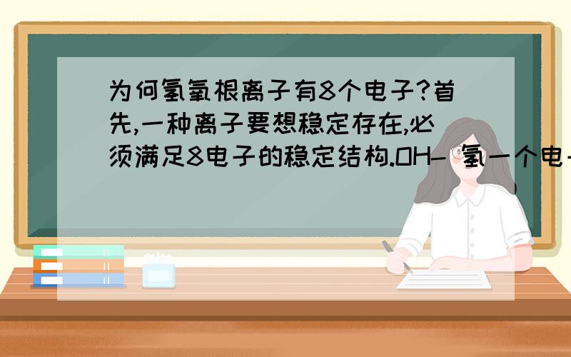 为何氢氧根离子有8个电子?首先,一种离子要想稳定存在,必须满足8电子的稳定结构.OH- 氢一个电子,氧6个电子,他们之间共用一对电子,必须再加上得到1个电子才稳定,所以8个电子 但为什么他们