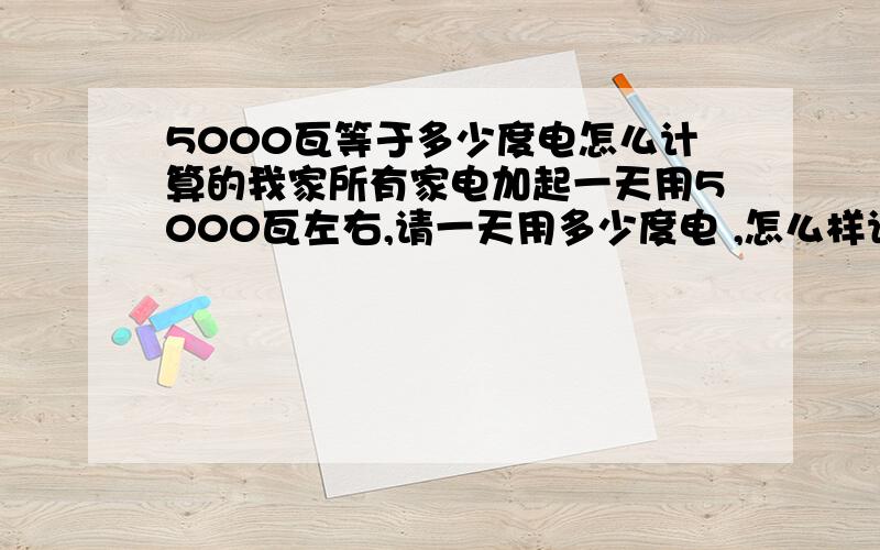 5000瓦等于多少度电怎么计算的我家所有家电加起一天用5000瓦左右,请一天用多少度电 ,怎么样计算的.我家的电费是0.495元一度,每个月电费30多元,请问他们是怎么计算出来的.有谁知道呀.