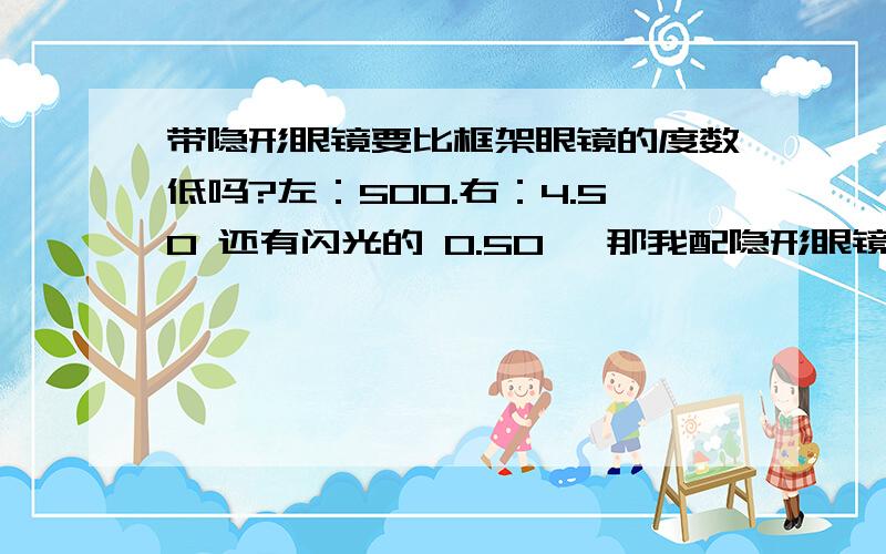 带隐形眼镜要比框架眼镜的度数低吗?左：500.右：4.50 还有闪光的 0.50 ,那我配隐形眼镜度数要低多少吖,