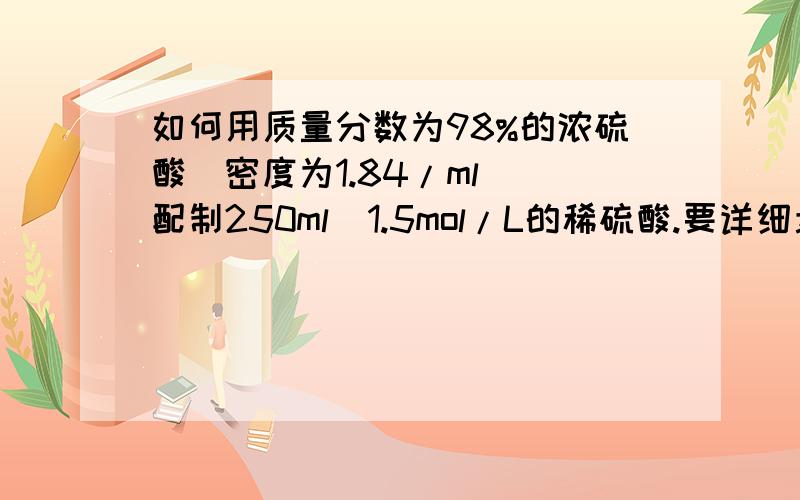 如何用质量分数为98%的浓硫酸(密度为1.84/ml) 配制250ml  1.5mol/L的稀硫酸.要详细步骤(要求用到容量瓶)?这是本人第二次担同一个问题,因为上次打错字了.