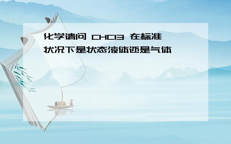 化学请问 CHCI3 在标准状况下是状态液体还是气体