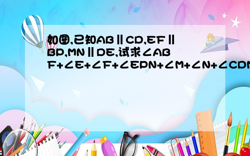 如图,已知AB‖CD,EF‖BP,MN‖DE,试求∠ABF+∠E+∠F+∠EPN+∠M+∠N+∠CDM的度数