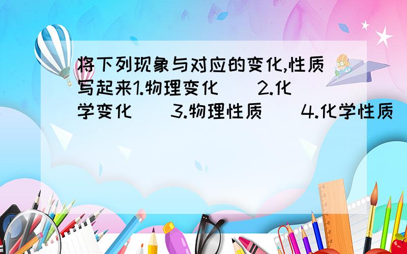 将下列现象与对应的变化,性质写起来1.物理变化（）2.化学变化（）3.物理性质（）4.化学性质（）A木炭可以燃烧B苹果烂了C湿衣服变干D樟脑丸变小E金刚石很硬F晶体有熔点G煤燃烧H钢铁会生