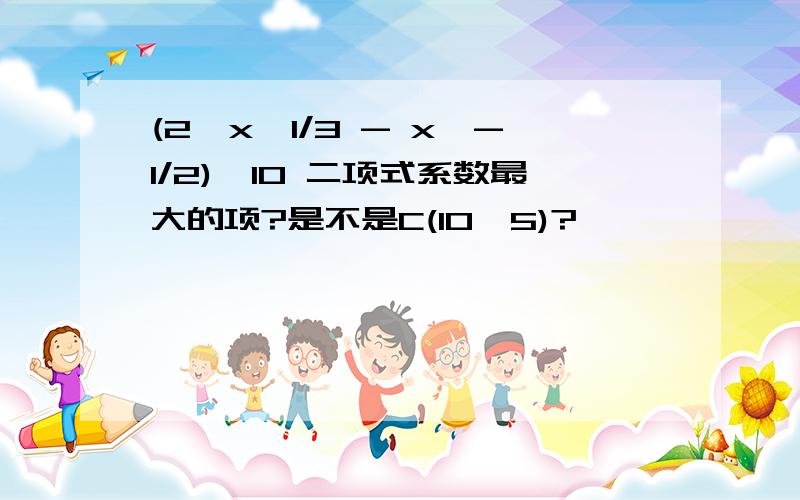 (2*x^1/3 - x^-1/2)^10 二项式系数最大的项?是不是C(10,5)?