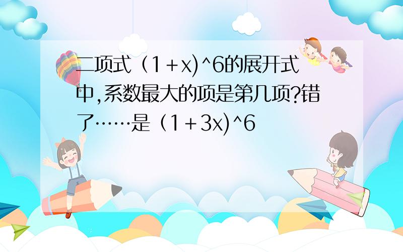 二项式（1＋x)^6的展开式中,系数最大的项是第几项?错了……是（1＋3x)^6