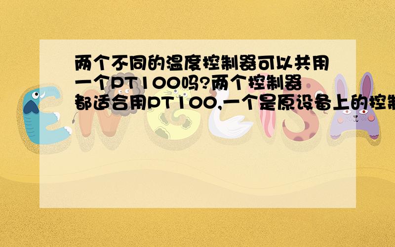 两个不同的温度控制器可以共用一个PT100吗?两个控制器都适合用PT100,一个是原设备上的控制器现在我想加一个控制,但是设备上的控制器没有其它模拟输出,只好另加一个温度控制器但是不知