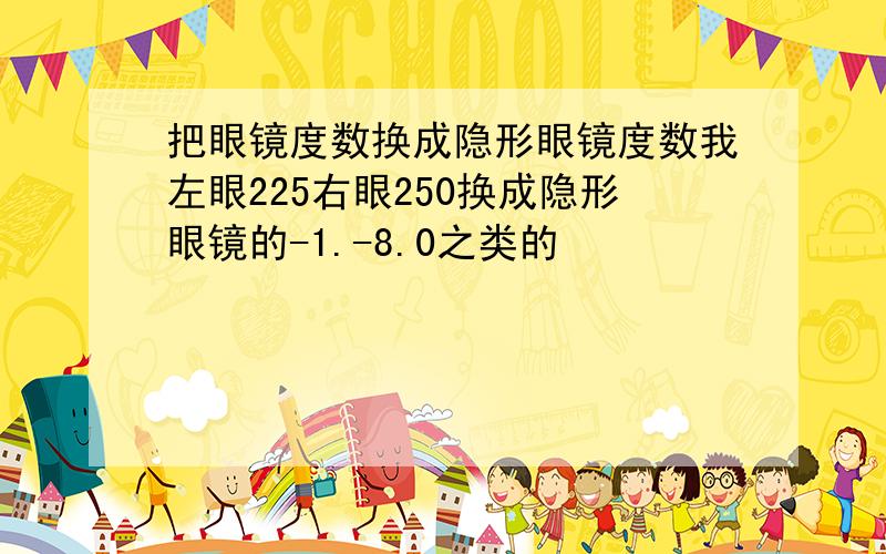 把眼镜度数换成隐形眼镜度数我左眼225右眼250换成隐形眼镜的-1.-8.0之类的